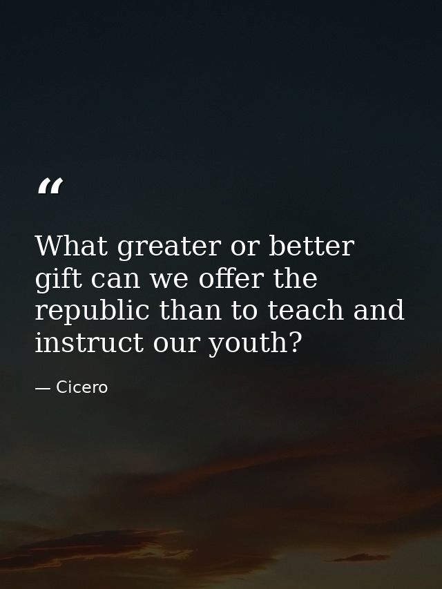 What greater or better gift can we offer the republic than to teach and instruct our youth? — Cicero