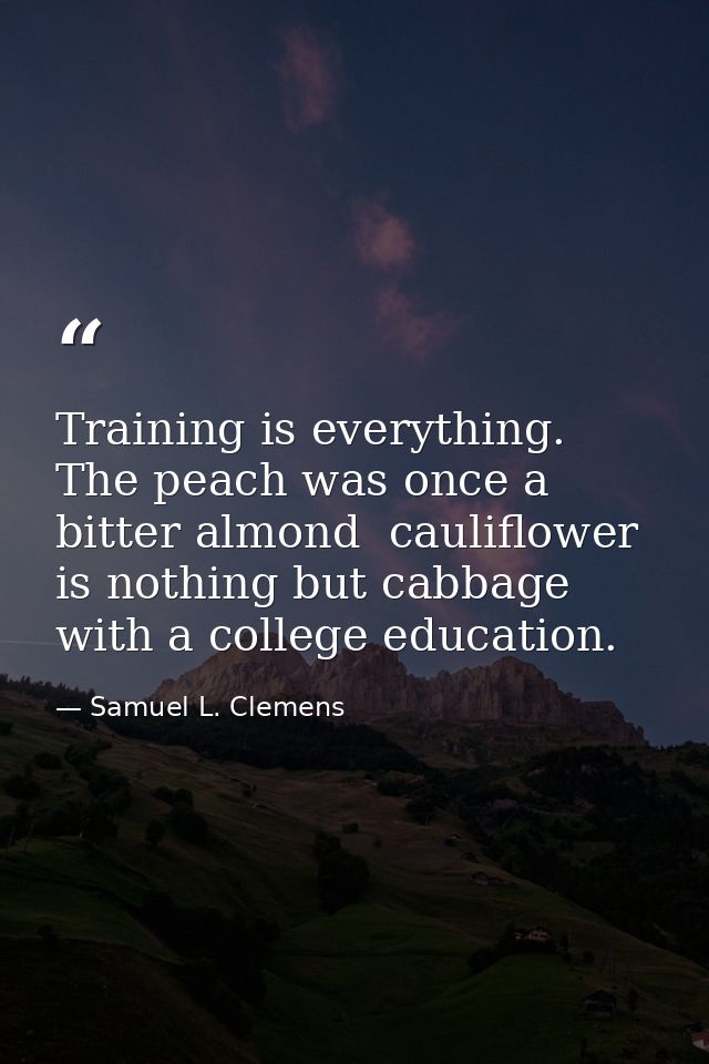 Training is everything. The peach was once a bitter almond  cauliflower is nothing but cabbage with a college education. — Samuel L. Clemens