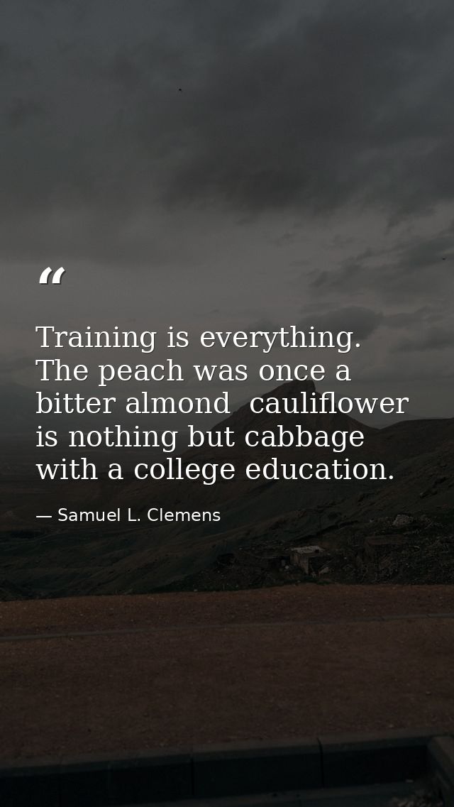 Training is everything. The peach was once a bitter almond  cauliflower is nothing but cabbage with a college education. — Samuel L. Clemens
