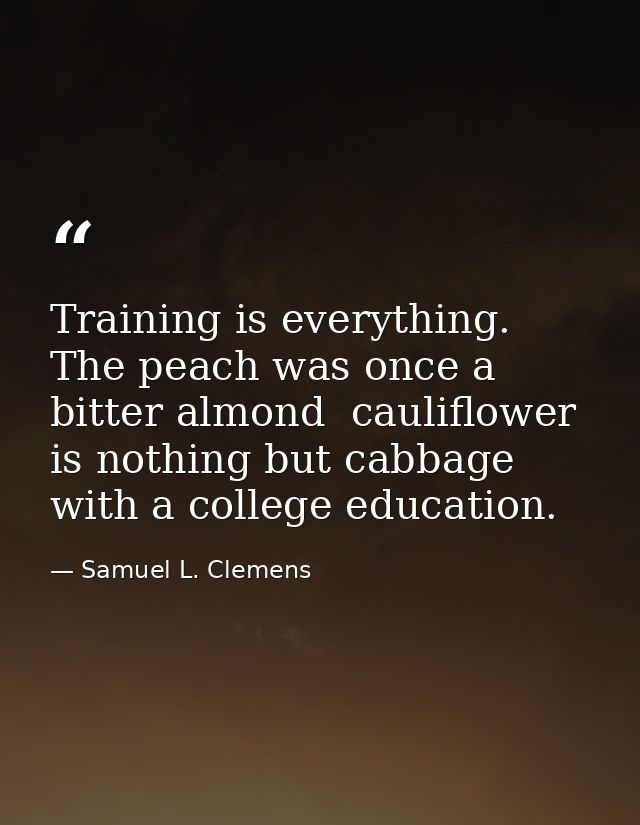 Training is everything. The peach was once a bitter almond  cauliflower is nothing but cabbage with a college education. — Samuel L. Clemens