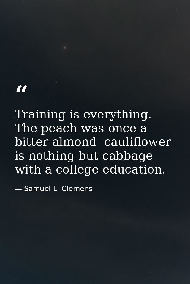 Training is everything. The peach was once a bitter almond  cauliflower is nothing but cabbage with a college education. — Samuel L. Clemens