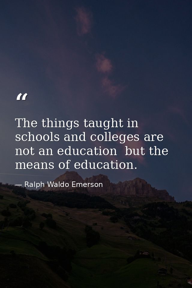 The things taught in schools and colleges are not an education  but the means of education. — Ralph Waldo Emerson