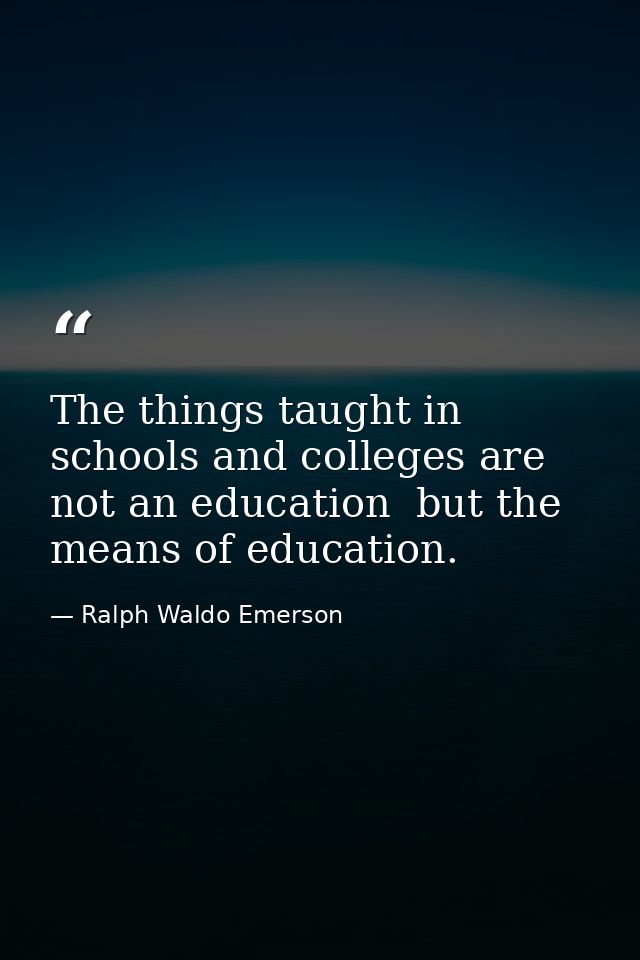 The things taught in schools and colleges are not an education  but the means of education. — Ralph Waldo Emerson