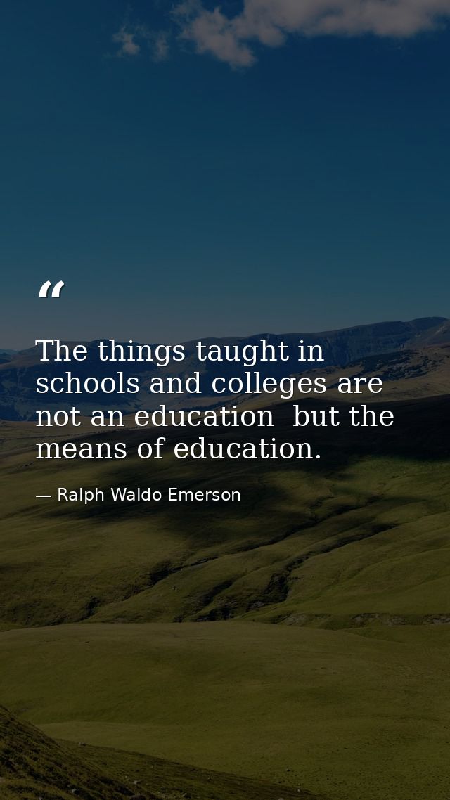 The things taught in schools and colleges are not an education  but the means of education. — Ralph Waldo Emerson