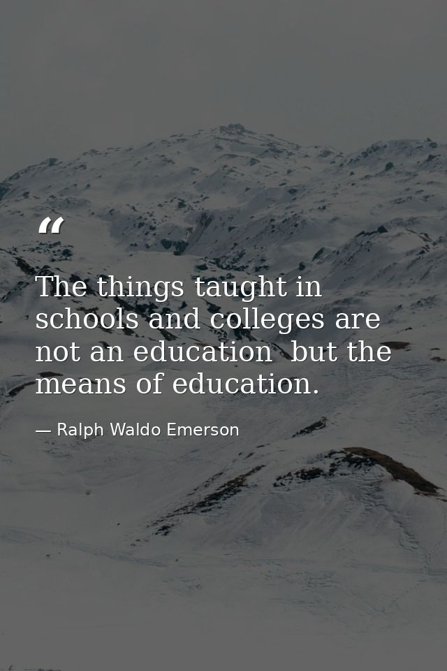 The things taught in schools and colleges are not an education  but the means of education. — Ralph Waldo Emerson