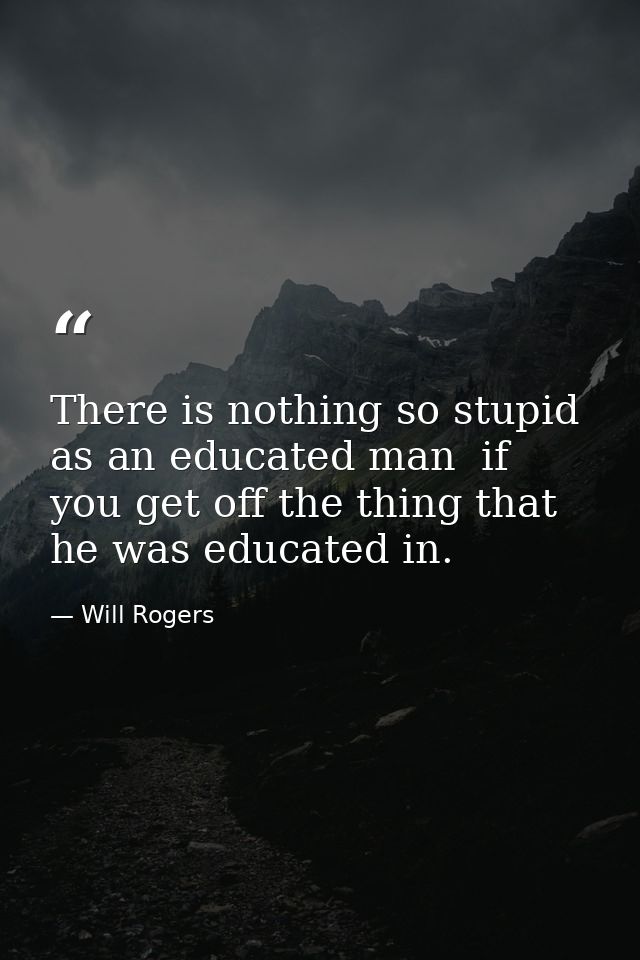 There is nothing so stupid as an educated man  if you get off the thing that he was educated in. — Will Rogers