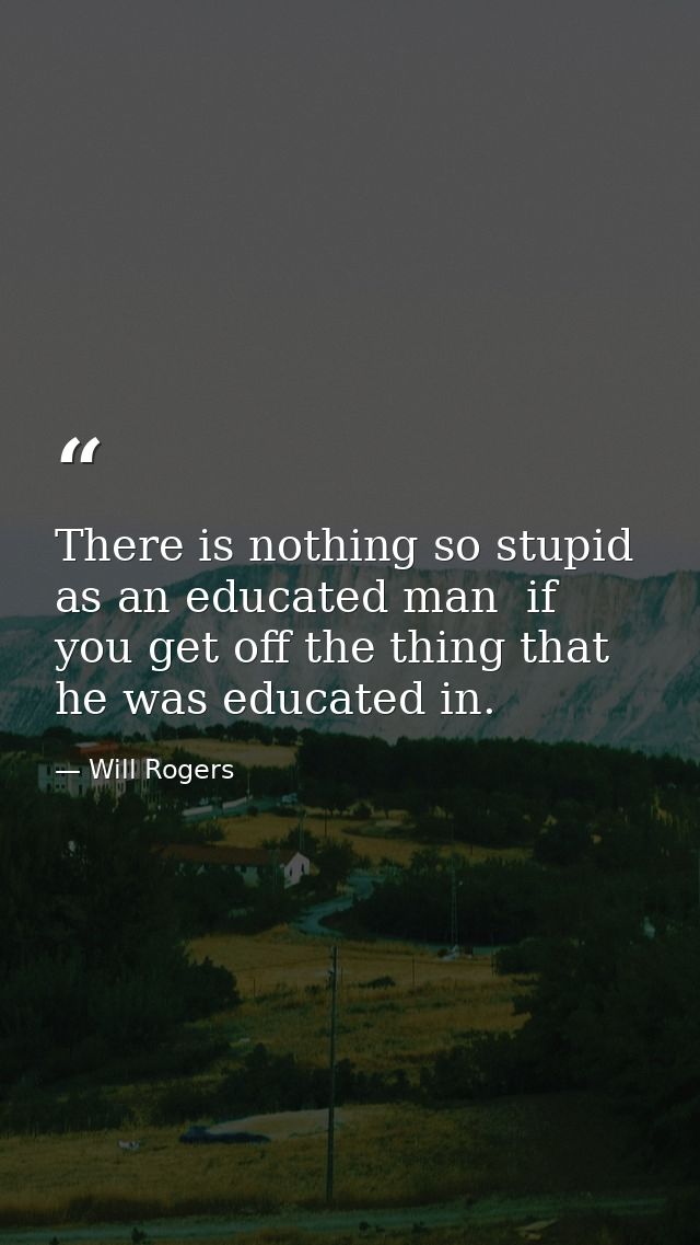 There is nothing so stupid as an educated man  if you get off the thing that he was educated in. — Will Rogers