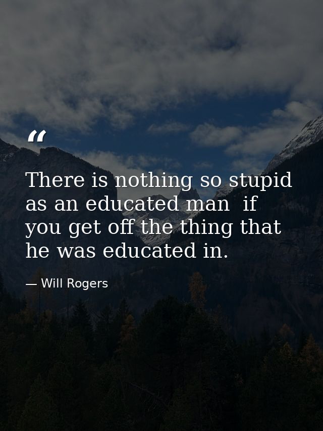 There is nothing so stupid as an educated man  if you get off the thing that he was educated in. — Will Rogers