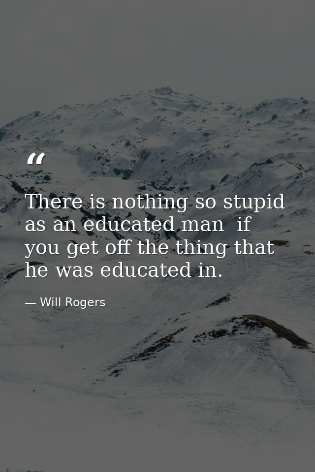 There is nothing so stupid as an educated man  if you get off the thing that he was educated in. — Will Rogers
