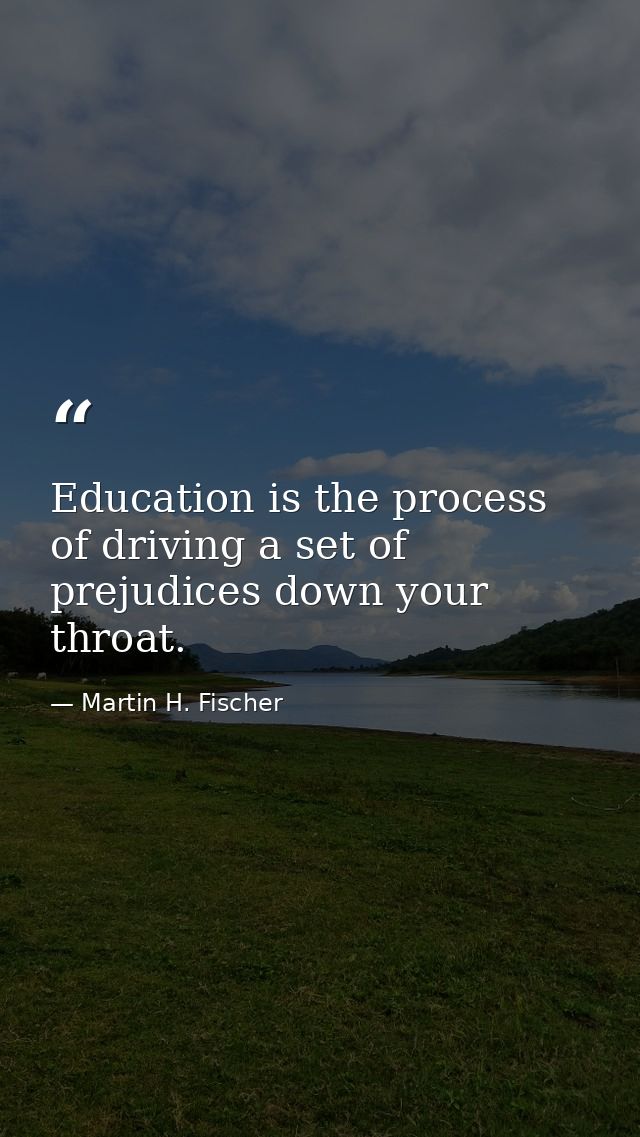 Education is the process of driving a set of prejudices down your throat. — Martin H. Fischer