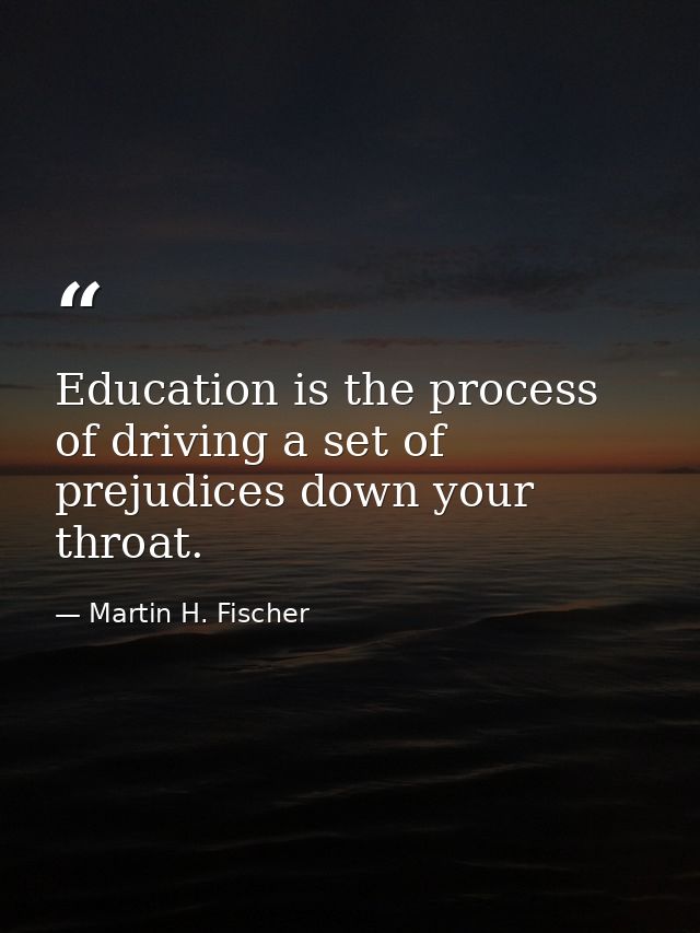 Education is the process of driving a set of prejudices down your throat. — Martin H. Fischer