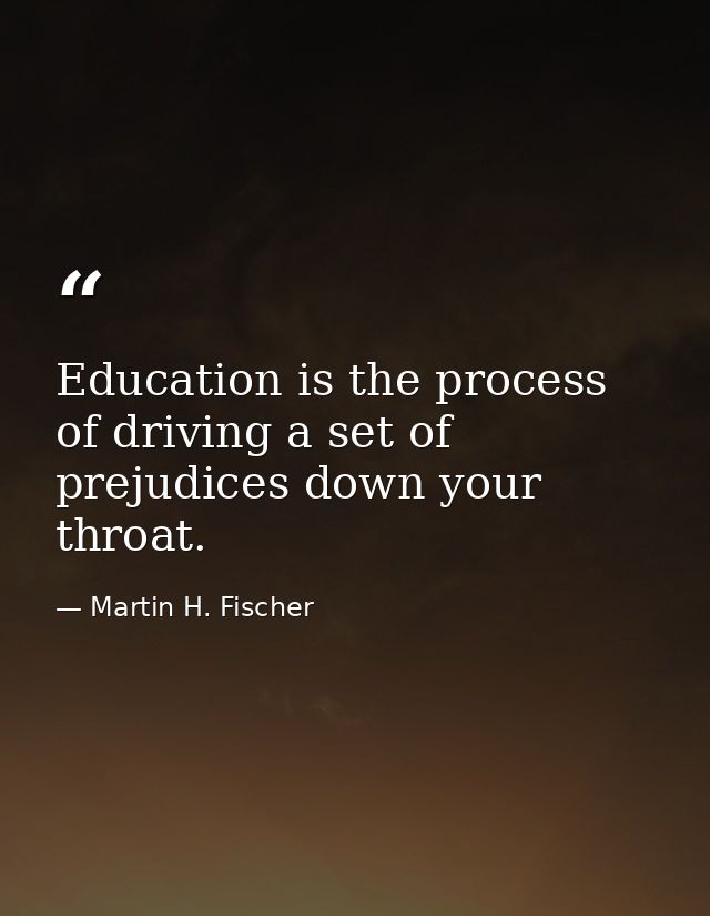 Education is the process of driving a set of prejudices down your throat. — Martin H. Fischer