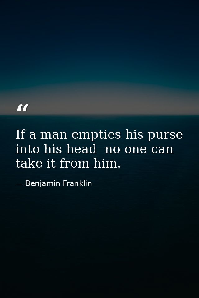If a man empties his purse into his head  no one can take it from him. — Benjamin Franklin