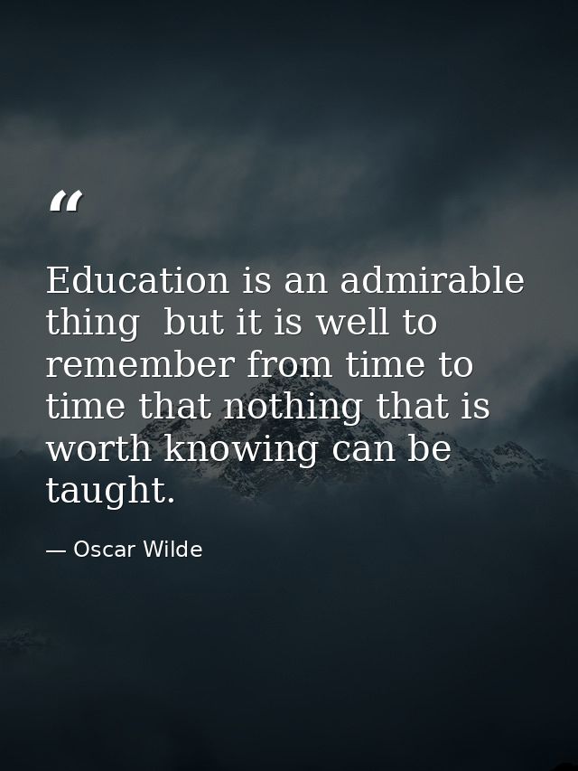 Education is an admirable thing  but it is well to remember from time to time that nothing that is worth knowing can be  — Oscar Wilde