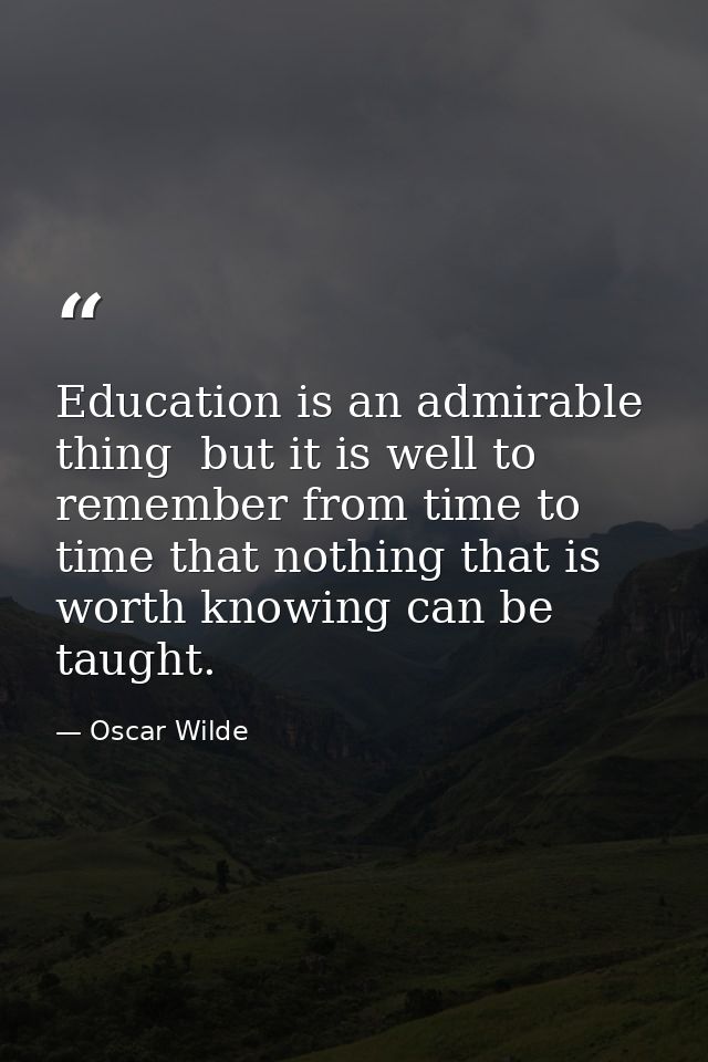 Education is an admirable thing  but it is well to remember from time to time that nothing that is worth knowing can be  — Oscar Wilde