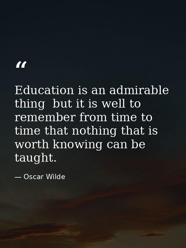Education is an admirable thing  but it is well to remember from time to time that nothing that is worth knowing can be  — Oscar Wilde