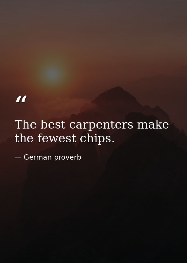 The best carpenters make the fewest chips. — German proverb
