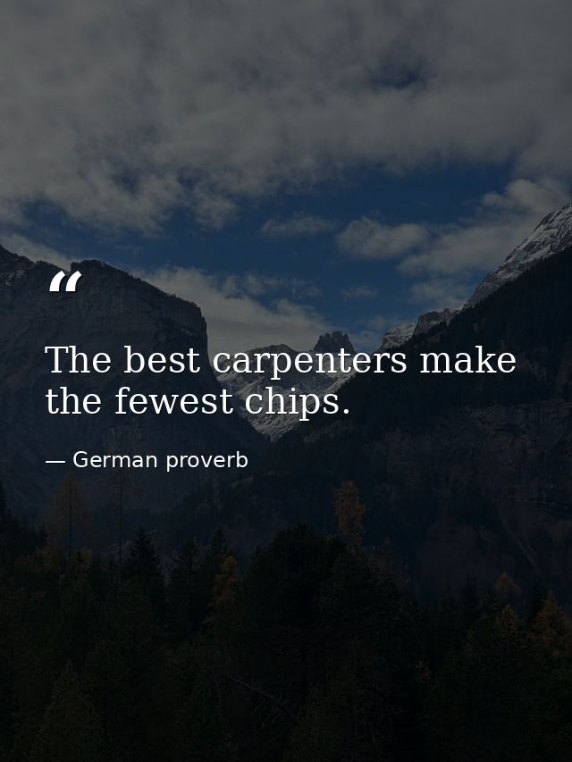 The best carpenters make the fewest chips. — German proverb