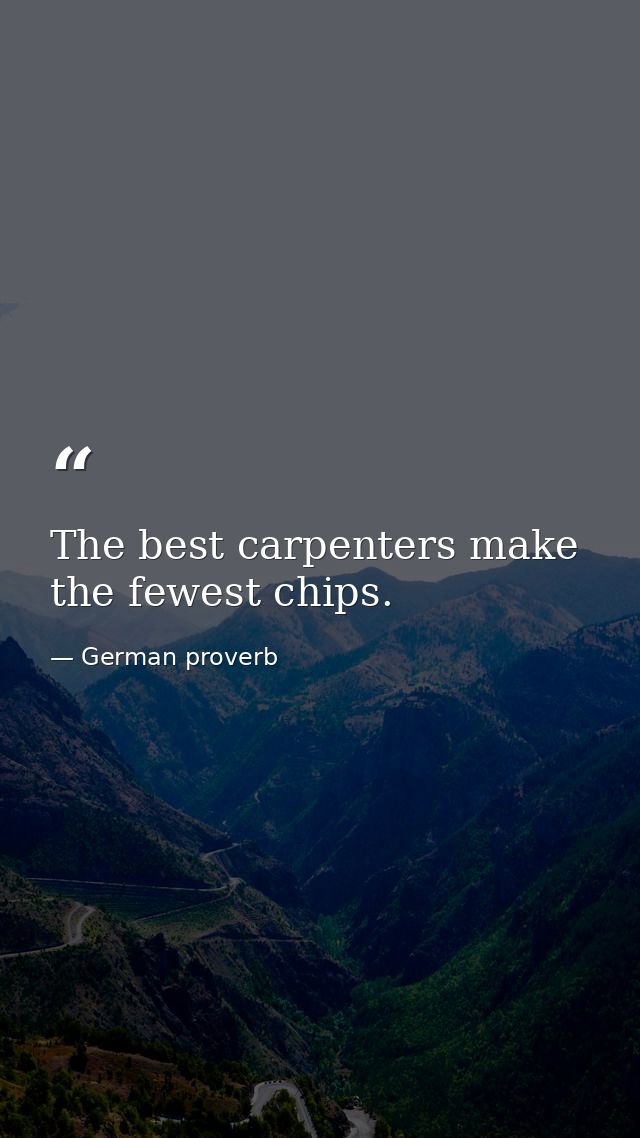 The best carpenters make the fewest chips. — German proverb