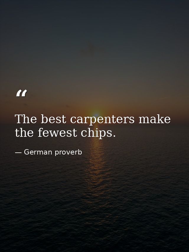 The best carpenters make the fewest chips. — German proverb