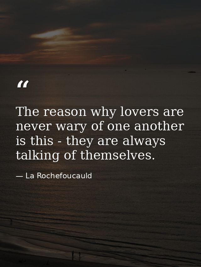 The reason why lovers are never wary of one another is this - they are always talking of themselves. — La Rochefoucauld