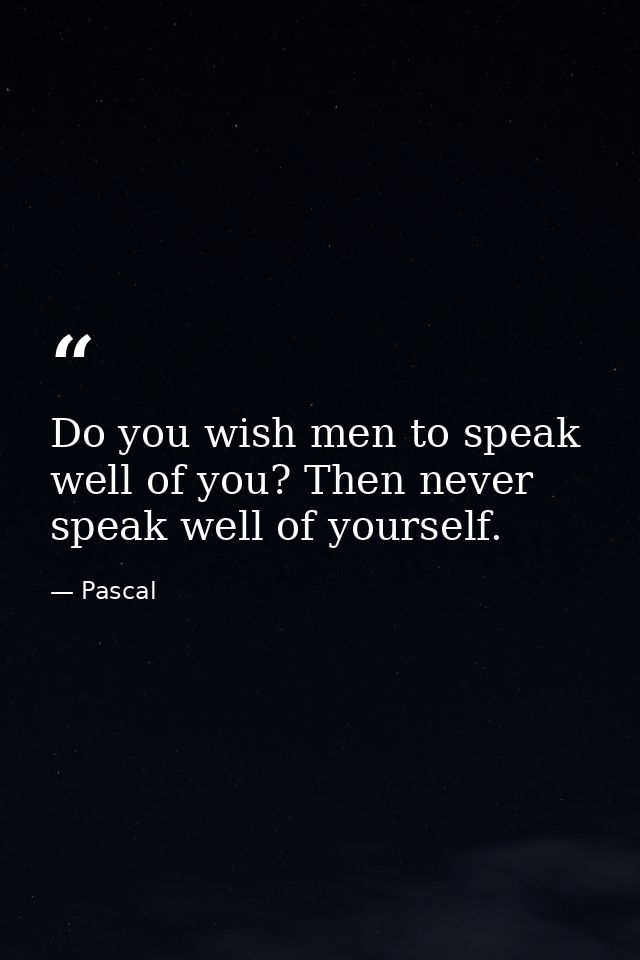 Do you wish men to speak well of you? Then never speak well of yourself. — Pascal