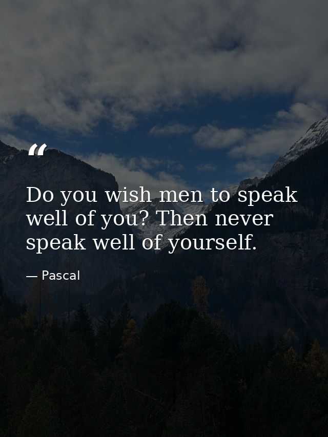 Do you wish men to speak well of you? Then never speak well of yourself. — Pascal