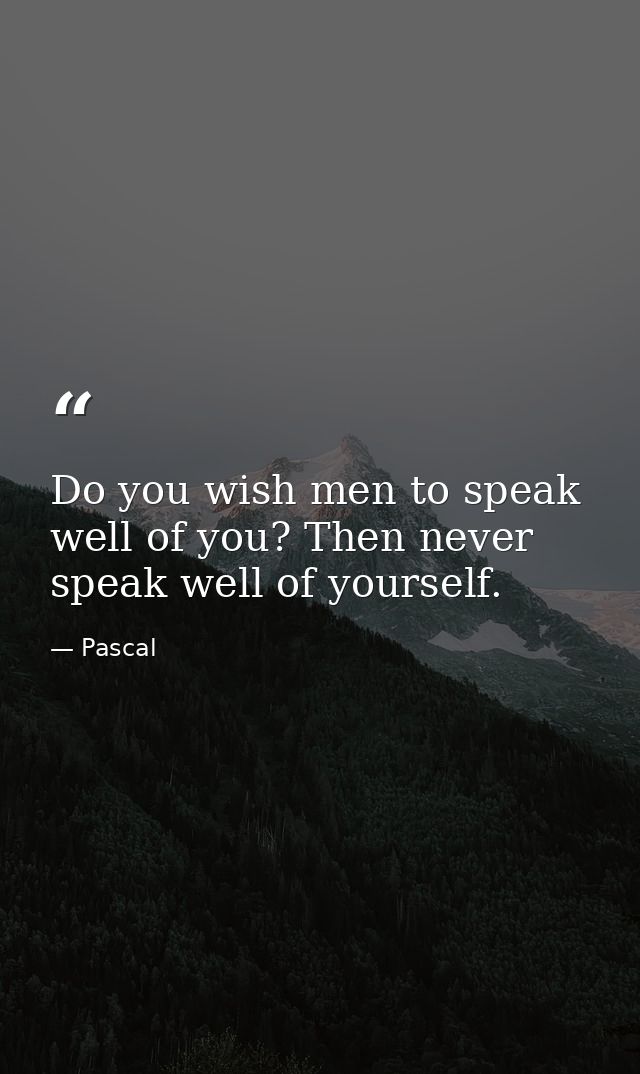 Do you wish men to speak well of you? Then never speak well of yourself. — Pascal