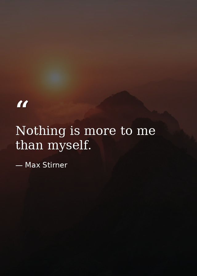 Nothing is more to me than myself. — Max Stirner