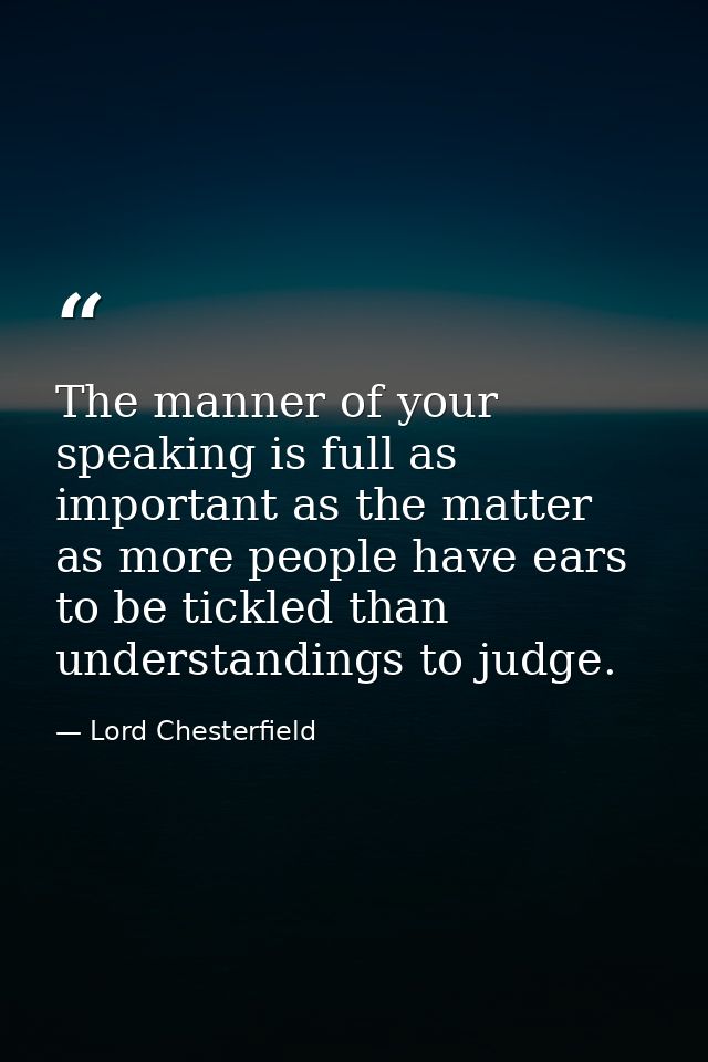 The manner of your speaking is full as important as the matter  as more people have ears to be tickled than understandin — Lord Chesterfield
