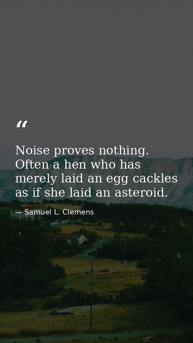 Noise proves nothing. Often a hen who has merely laid an egg cackles as if she laid an asteroid. — Samuel L. Clemens