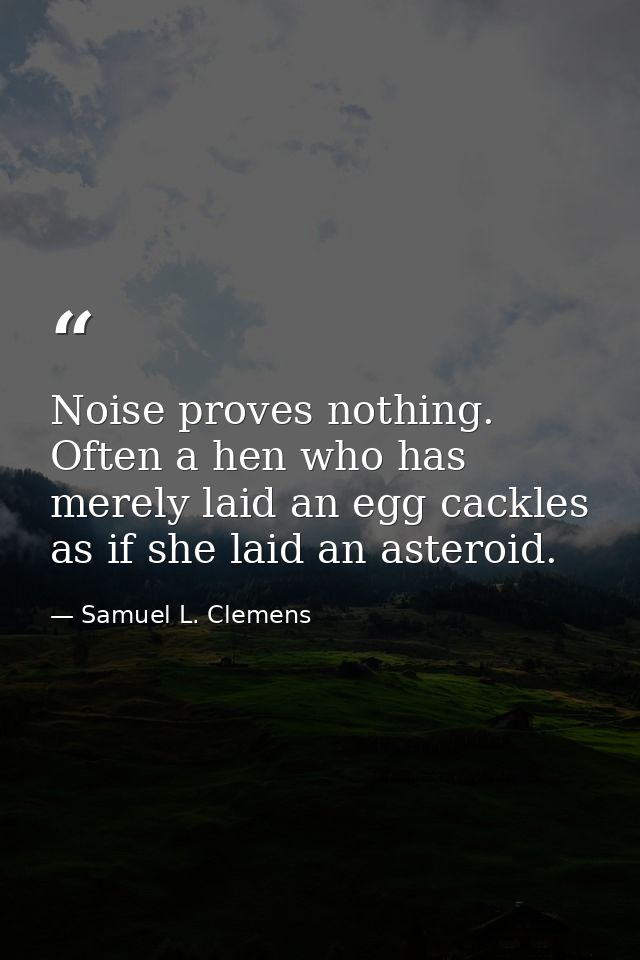 Noise proves nothing. Often a hen who has merely laid an egg cackles as if she laid an asteroid. — Samuel L. Clemens