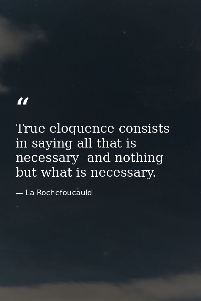 True eloquence consists in saying all that is necessary  and nothing but what is necessary. — La Rochefoucauld