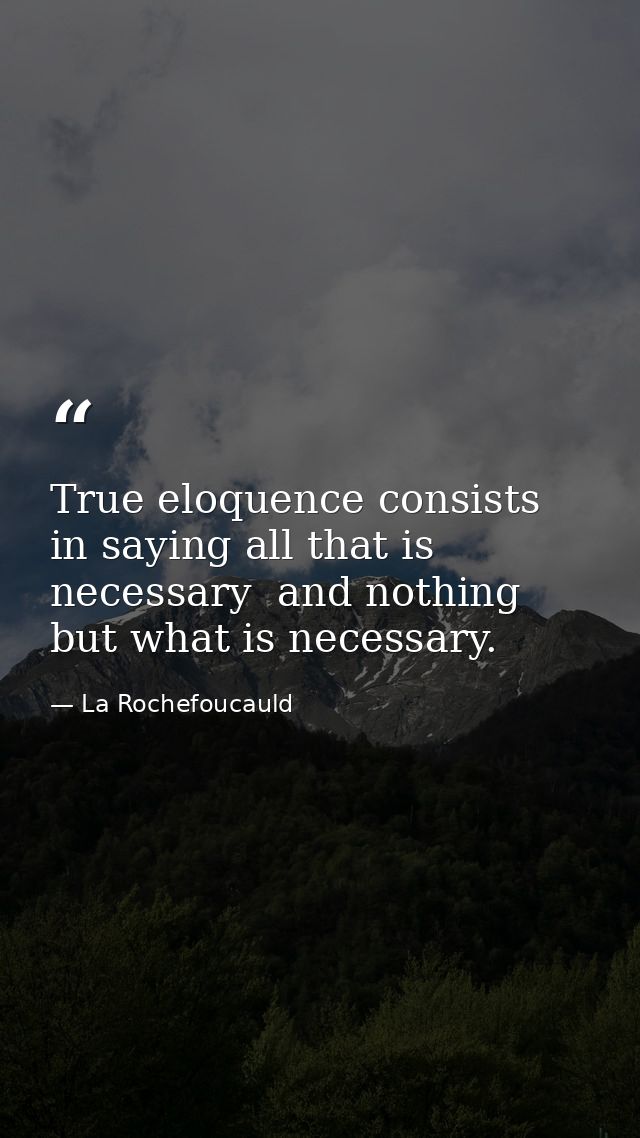 True eloquence consists in saying all that is necessary  and nothing but what is necessary. — La Rochefoucauld