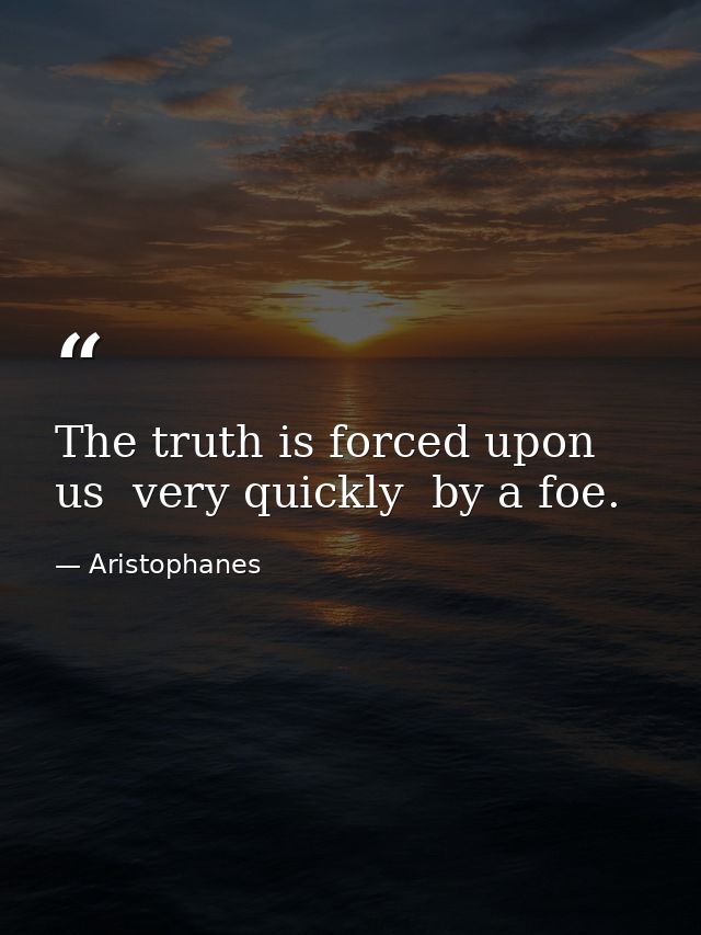 The truth is forced upon us  very quickly  by a foe. — Aristophanes
