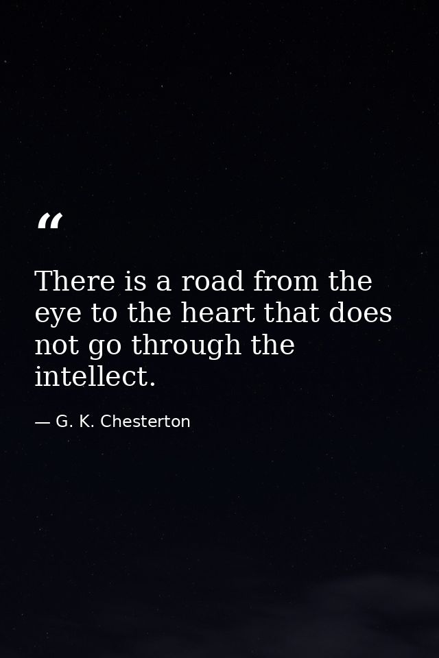 There is a road from the eye to the heart that does not go through the intellect. — G. K. Chesterton