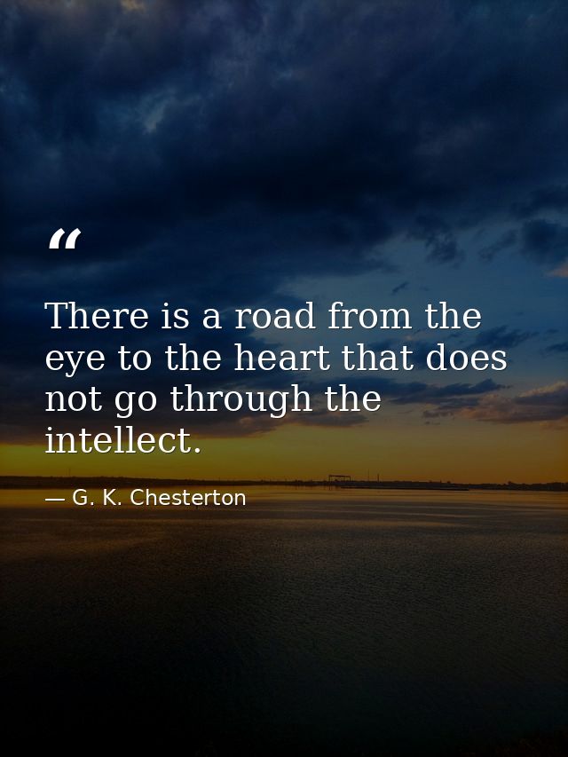 There is a road from the eye to the heart that does not go through the intellect. — G. K. Chesterton