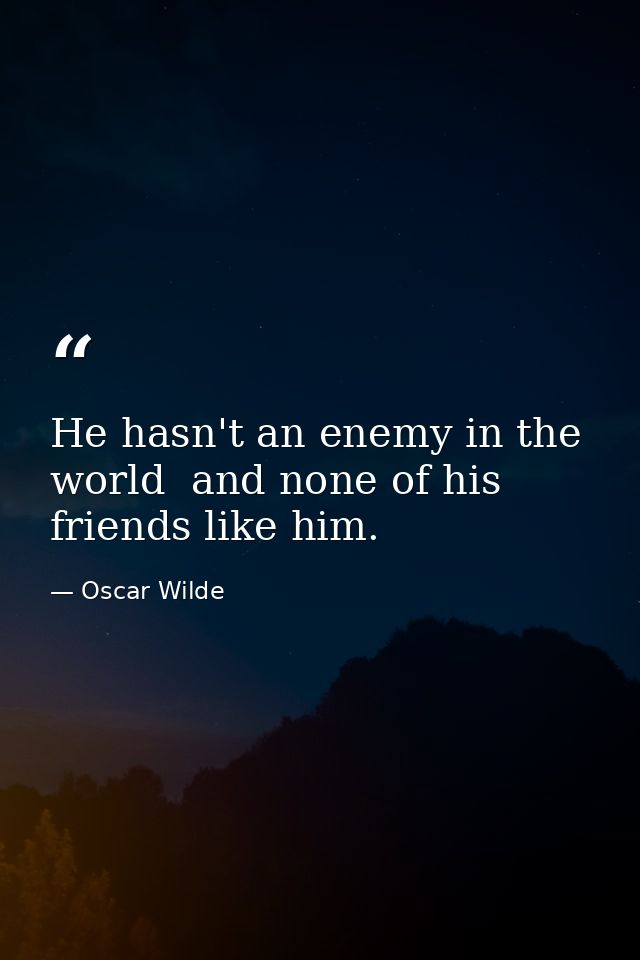 He hasn't an enemy in the world  and none of his friends like him. — Oscar Wilde