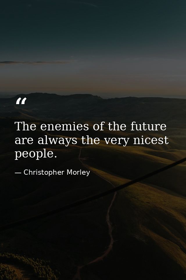 The enemies of the future are always the very nicest people. — Christopher Morley