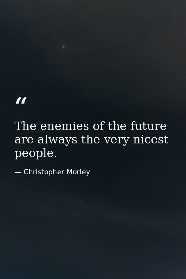 The enemies of the future are always the very nicest people. — Christopher Morley