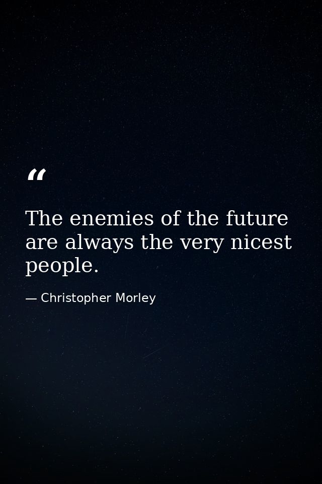The enemies of the future are always the very nicest people. — Christopher Morley