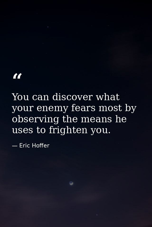 You can discover what your enemy fears most by observing the means he uses to frighten you. — Eric Hoffer