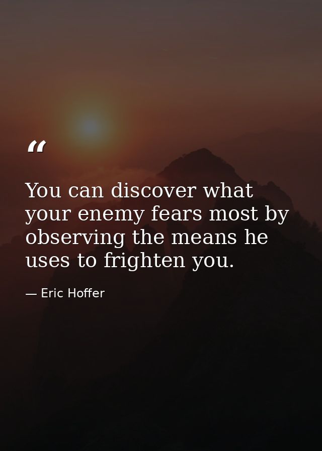 You can discover what your enemy fears most by observing the means he uses to frighten you. — Eric Hoffer