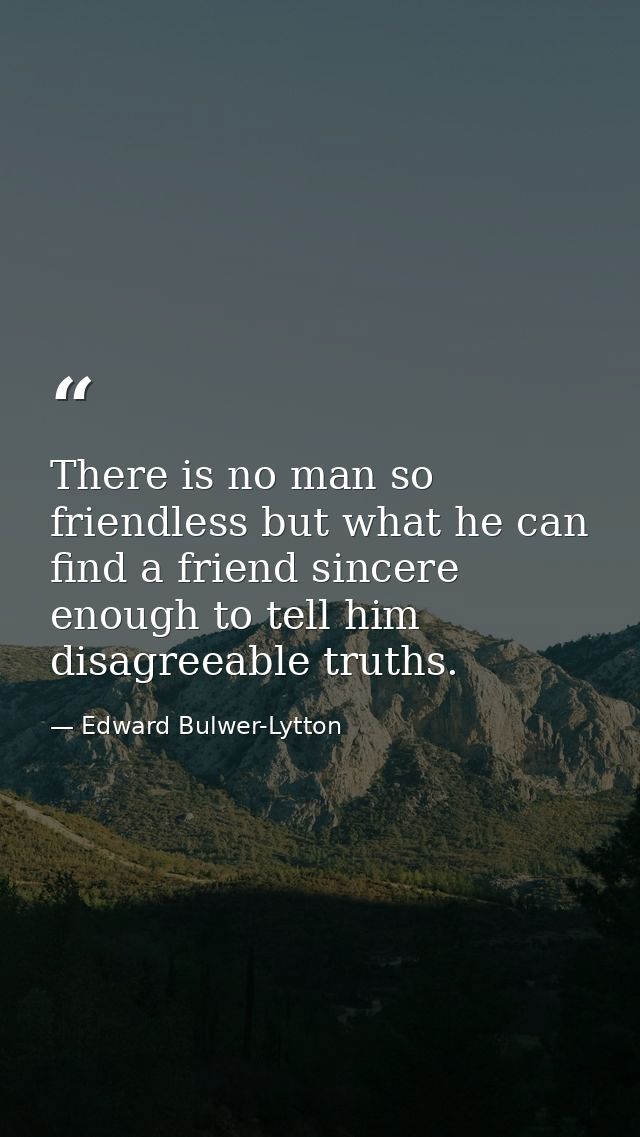 There is no man so friendless but what he can find a friend sincere enough to tell him disagreeable truths. — Edward Bulwer-Lytton