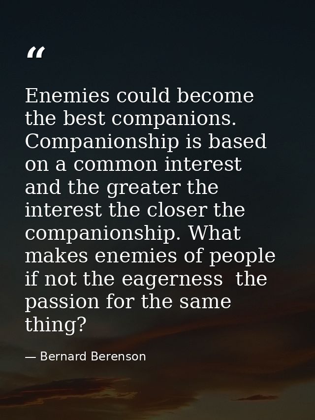 Enemies could become the best companions. Companionship is based on a common interest  and the greater the interest the  — Bernard Berenson