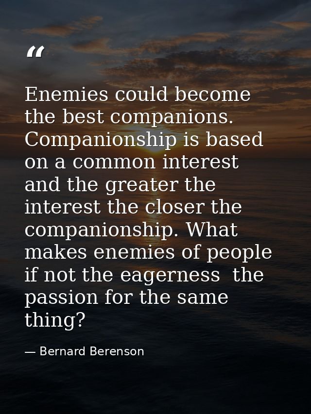 Enemies could become the best companions. Companionship is based on a common interest  and the greater the interest the  — Bernard Berenson