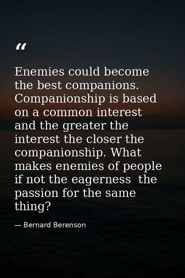 Enemies could become the best companions. Companionship is based on a common interest  and the greater the interest the  — Bernard Berenson