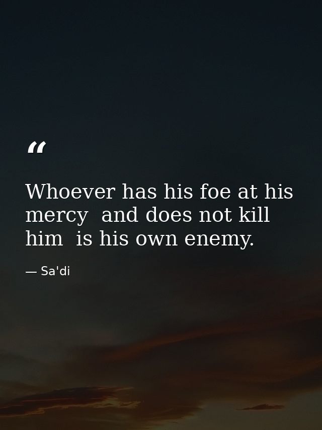 Whoever has his foe at his mercy  and does not kill him  is his own enemy. — Sa'di