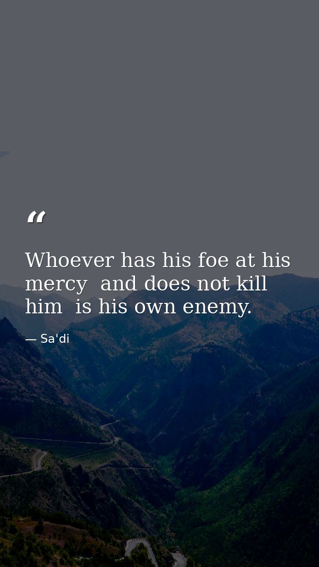 Whoever has his foe at his mercy  and does not kill him  is his own enemy. — Sa'di