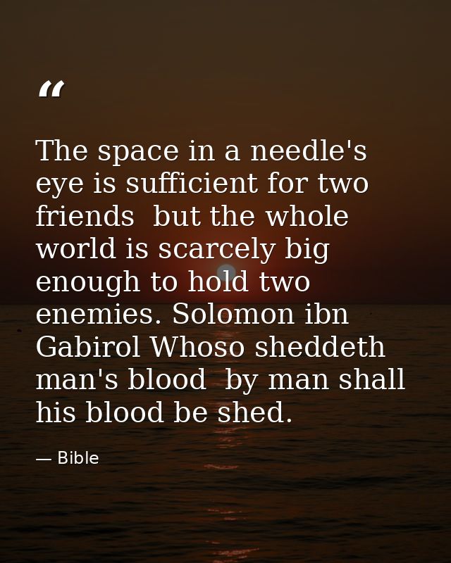 The space in a needle's eye is sufficient for two friends  but the whole world is scarcely big enough to hold two enemie — Bible